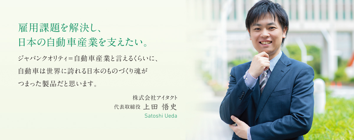雇用課題を解決し、日本の自動車産業を支えたい。株式会社アイタクト 代表取締役 上田 悟史